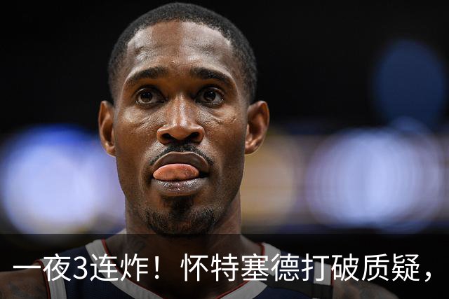 一夜3连炸！怀特塞德打破质疑，郭艾伦正式加盟，范子铭申请交易