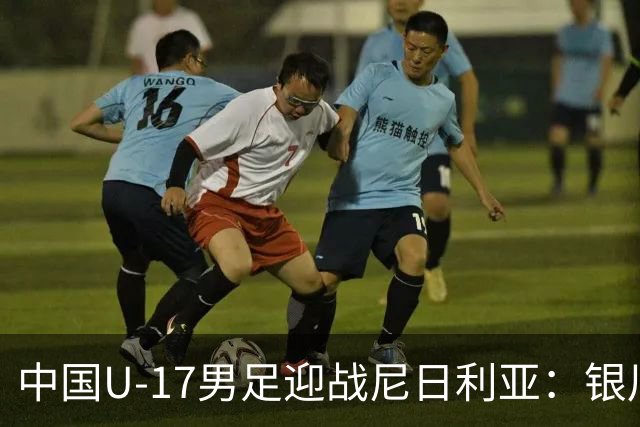 中国U-17男足迎战尼日利亚：银川国际青年足球锦标赛战术解析与人物故事