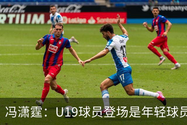 冯潇霆：U19球员登场是年轻球员成长的宝贵财富