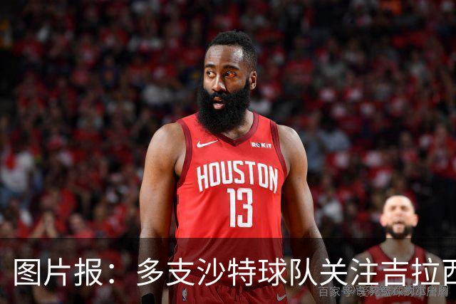 图片报：多支沙特球队关注吉拉西，但球员倾向于留在欧洲