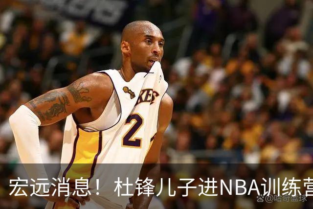 宏远消息！杜锋儿子进NBA训练营 广东新星试训辽宁 王少杰900万买断