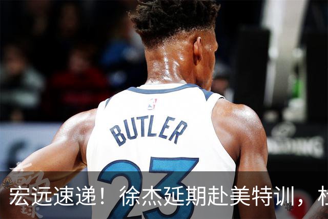 宏远速递！徐杰延期赴美特训，杜锋动态更新，威姆斯惜败祝铭震
