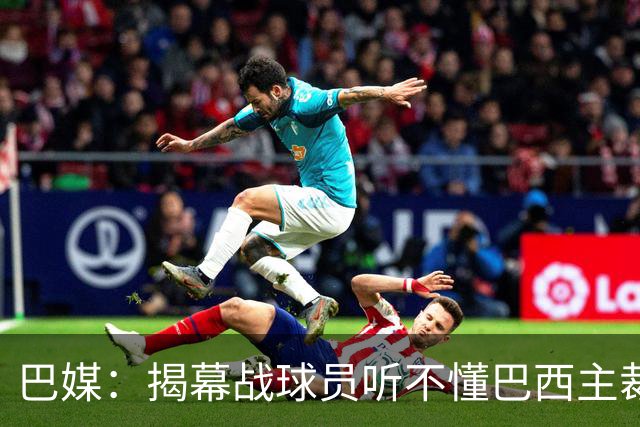 巴媒：揭幕战球员听不懂巴西主裁的散装英语，逗笑巴西球迷
