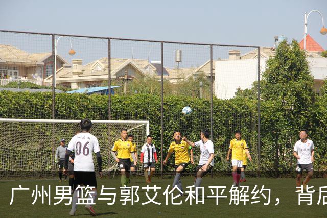 广州男篮与郭艾伦和平解约，背后原因揭秘