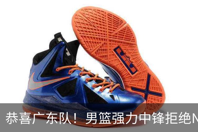 恭喜广东队！男篮强力中锋拒绝NBA合同，朱芳雨迎来重大利好！