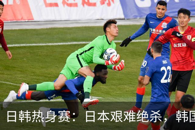 日韩热身赛：日本艰难绝杀，韩国狂胜5：0，背后暗藏玄机！