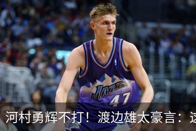 河村勇辉不打！渡边雄太豪言：这支日本队完全可以击败中国男篮