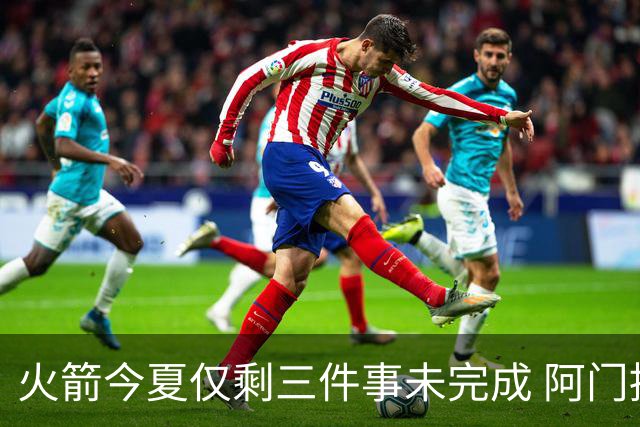 火箭今夏仅剩三件事未完成 阿门提前续约前景成谜？