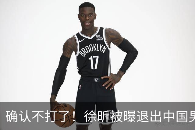 确认不打了！徐昕被曝退出中国男篮，将加盟NBA夏季联赛！