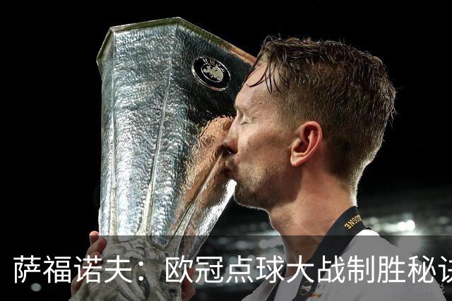 萨福诺夫：欧冠点球大战制胜秘诀大揭秘！