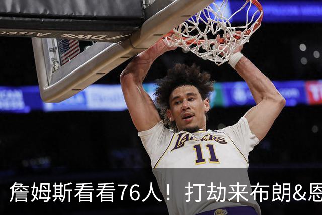 詹姆斯看看76人！打劫来布朗&恩马VJ星光闪耀&有薪金空间 太契合