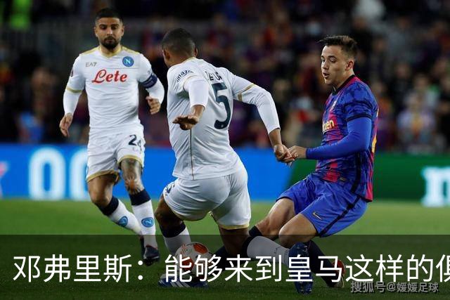 邓弗里斯：能够来到皇马这样的俱乐部并成为其中一员，我十分自豪