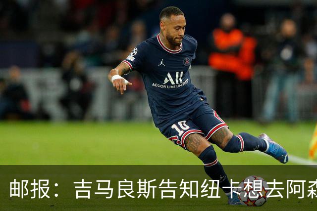 邮报：吉马良斯告知纽卡想去阿森纳，7500万镑可能会让谈判有进展