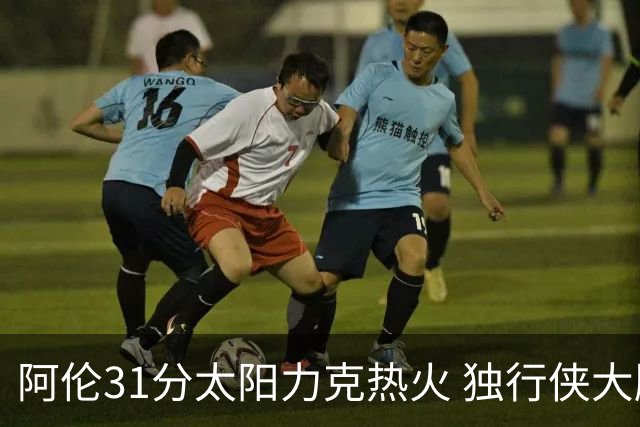 阿伦31分太阳力克热火 独行侠大胜开拓者36分