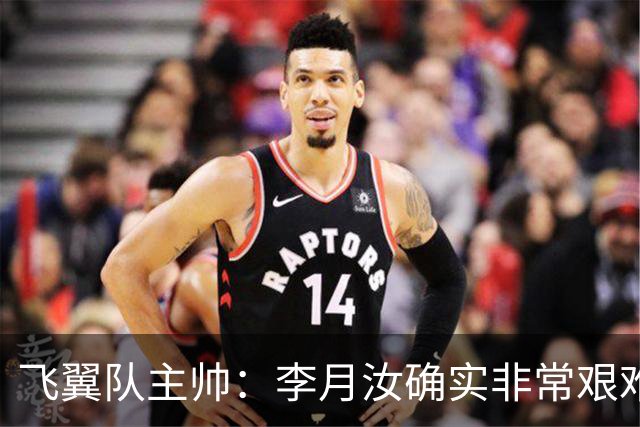 飞翼队主帅：李月汝确实非常艰难 需专注个人和集体层面
