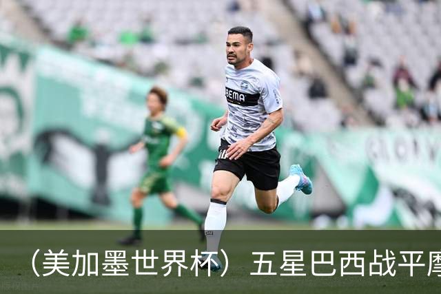 （美加墨世界杯）五星巴西战平摩洛哥 圣保罗球迷仍充满信心
