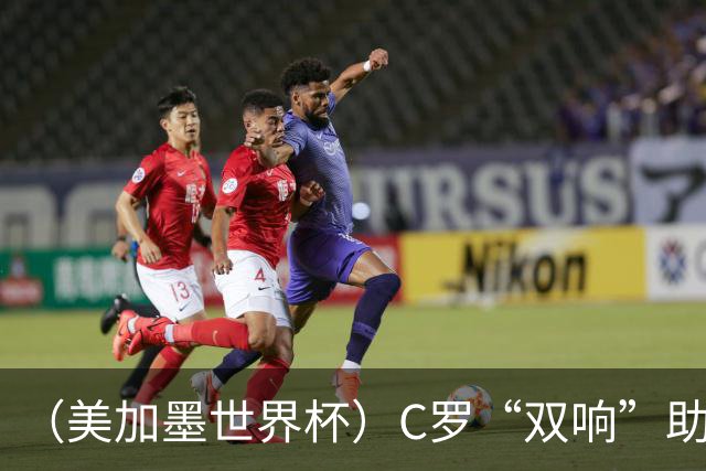 （美加墨世界杯）C罗“双响”助葡萄牙大胜 英格兰意外战平加纳