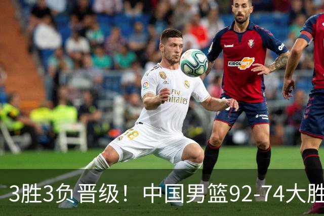 3胜3负晋级！中国男篮92-74大胜背后，比起2大亮点，2个不足需注意