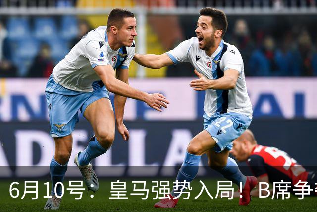 6月10号：皇马强势入局！B席争夺战再生变数，西甲三雄激烈角逐