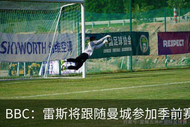 BBC：雷斯将跟随曼城参加季前赛，巴萨传闻纯属臆测