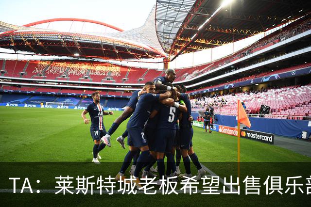 TA：莱斯特城老板希望出售俱乐部，介绍书已被发送给潜在投资者